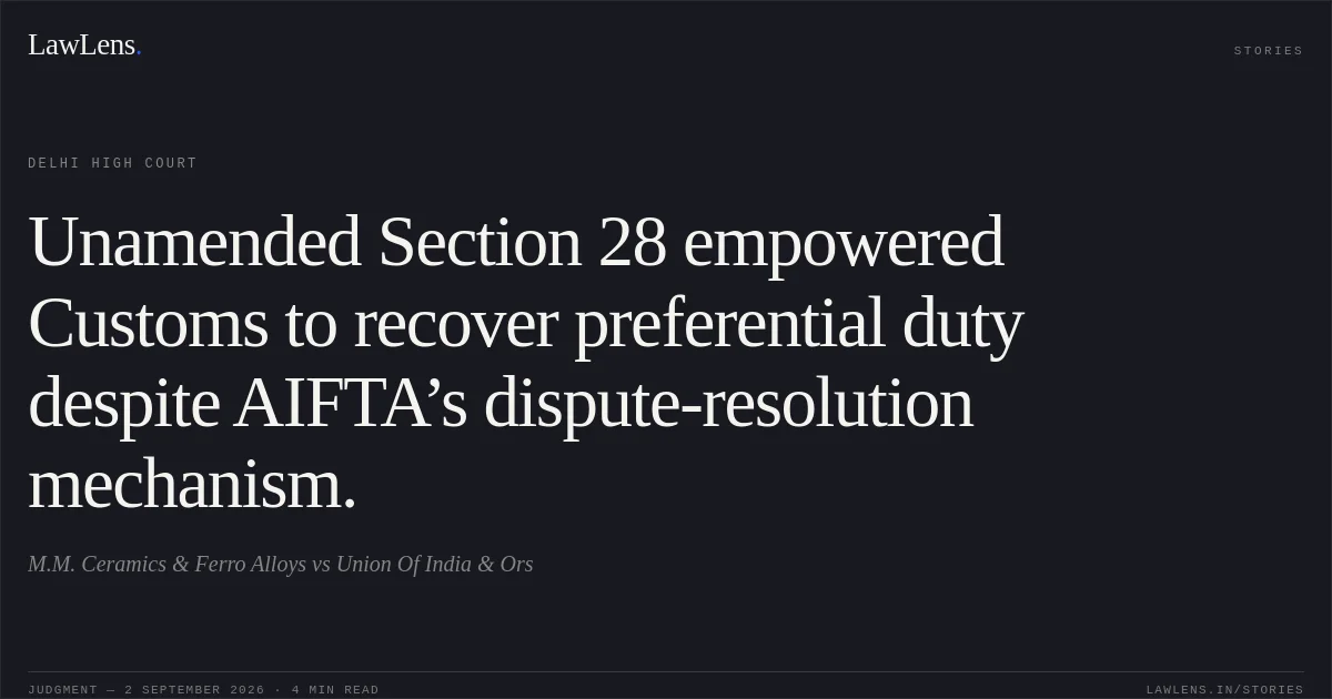 Unamended Section 28 empowered Customs to recover preferential duty despite AIFTA’s dispute-resolution mechanism.. M.M. Ceramics & Ferro Alloys vs Union Of India & Ors. Delhi High Court. LawLens