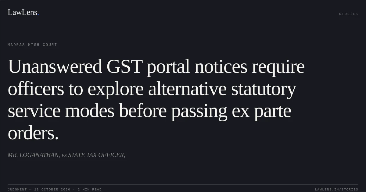 Unanswered GST portal notices require officers to explore alternative statutory service modes before passing ex parte orders.. MR. LOGANATHAN, vs STATE TAX OFFICER,. Madras High Court. LawLens