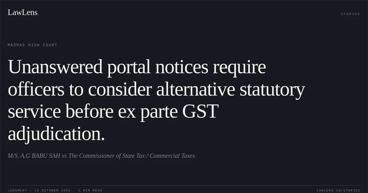 Unanswered portal notices require officers to consider alternative statutory service before ex parte GST adjudication.. M/S. A.G BABU SAH vs The Commissioner of State Tax / Commercial Taxes. Madras High Court. LawLens
