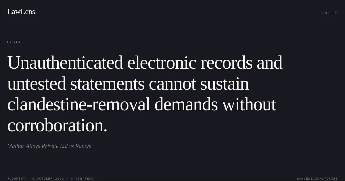 Unauthenticated electronic records and untested statements cannot sustain clandestine-removal demands without corroboration.. Maihar Alloys Private Ltd vs Ranchi. CESTAT. LawLens