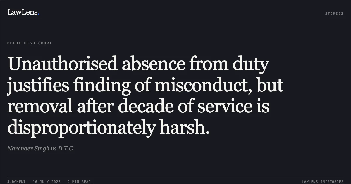 Unauthorised absence from duty justifies finding of misconduct, but removal after decade of service is disproportionately harsh.. Narender Singh vs D.T.C. Delhi High Court. LawLens