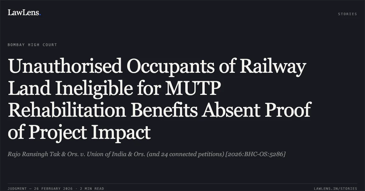 Unauthorised Occupants of Railway Land Ineligible for MUTP Rehabilitation Benefits Absent Proof of Project Impact. Rajo Ransingh Tak & Ors. v. Union of India & Ors. (and 24 connected petitions) [2026:BHC-OS:5286]. Bombay High Court. LawLens