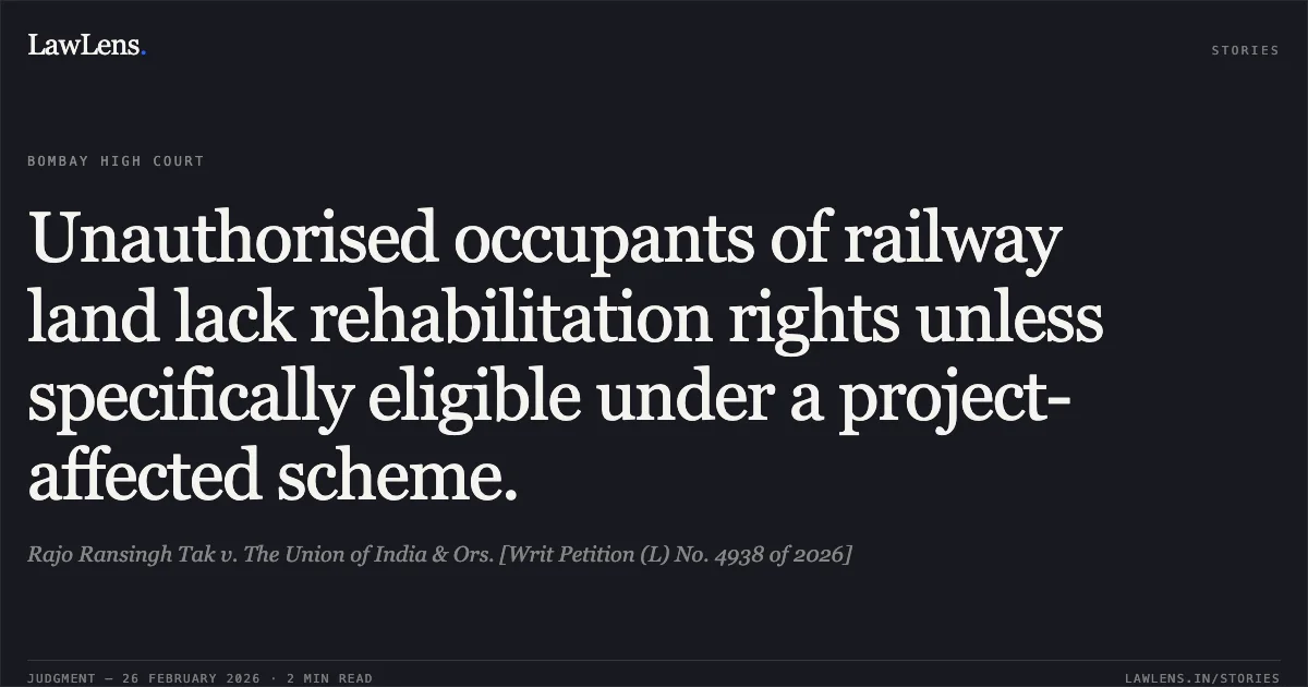 Unauthorised occupants of railway land lack rehabilitation rights unless specifically eligible under a project-affected scheme.. Rajo Ransingh Tak v. The Union of India & Ors. [Writ Petition (L) No. 4938 of 2026]. Bombay High Court. LawLens