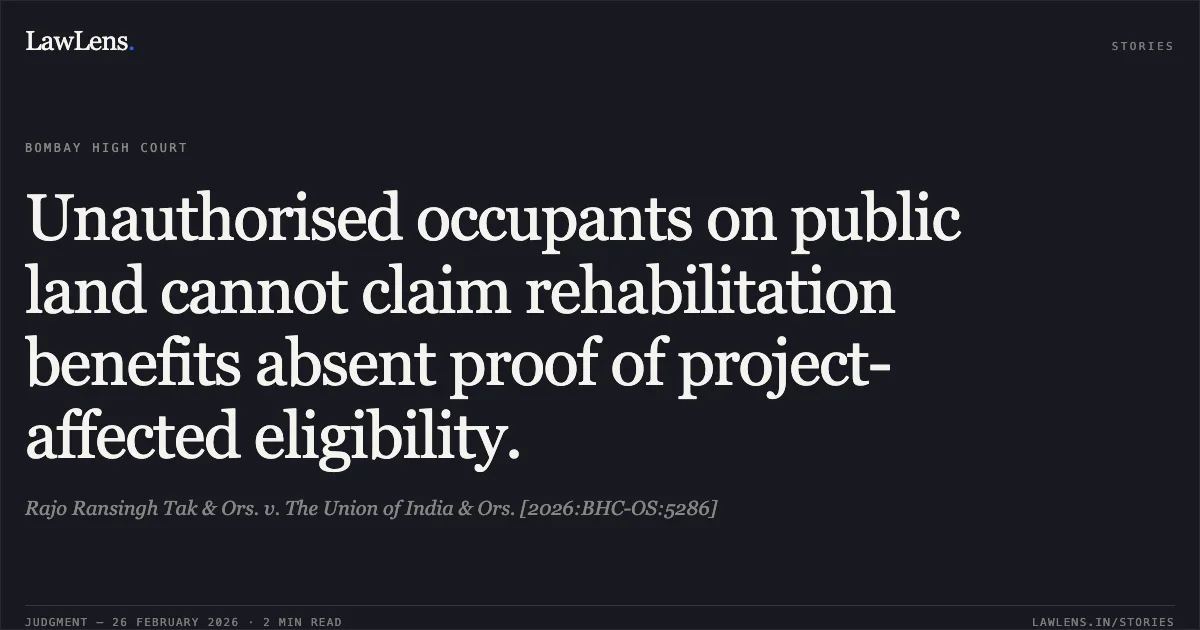 Unauthorised occupants on public land cannot claim rehabilitation benefits absent proof of project-affected eligibility.. Rajo Ransingh Tak & Ors. v. The Union of India & Ors. [2026:BHC-OS:5286]. Bombay High Court. LawLens