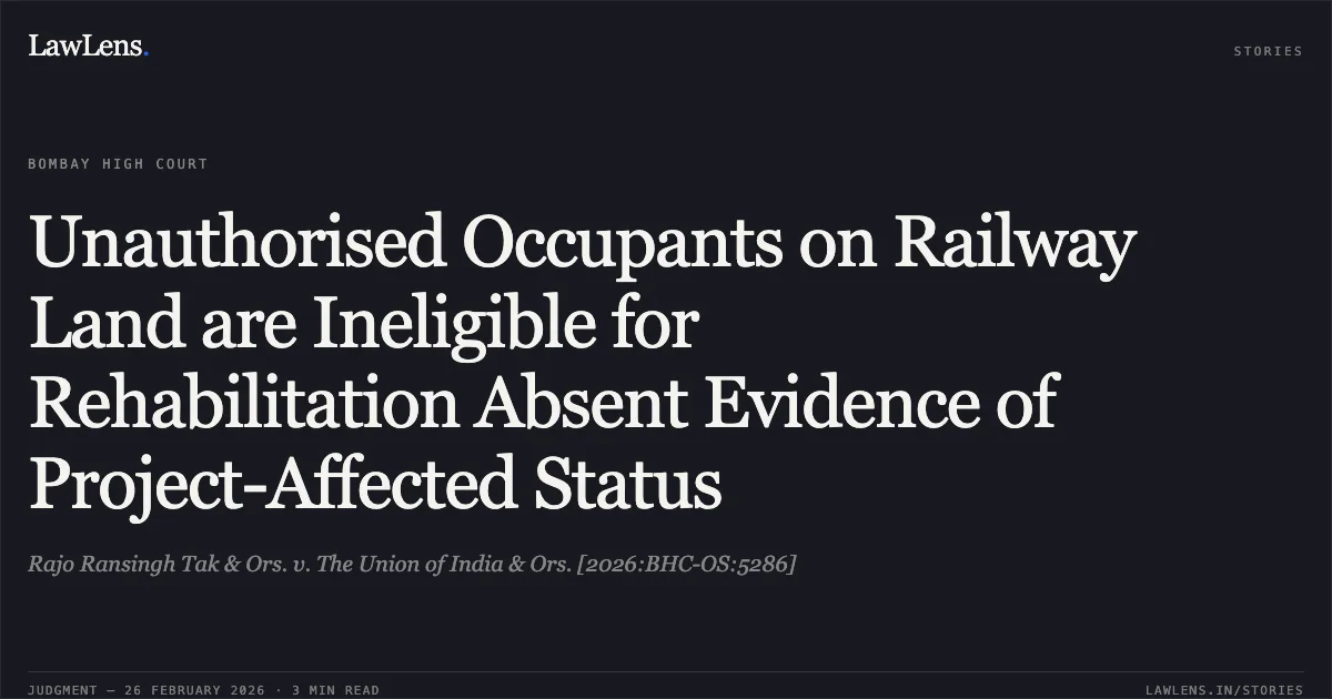 Unauthorised Occupants on Railway Land are Ineligible for Rehabilitation Absent Evidence of Project-Affected Status. Rajo Ransingh Tak & Ors. v. The Union of India & Ors. [2026:BHC-OS:5286]. Bombay High Court. LawLens