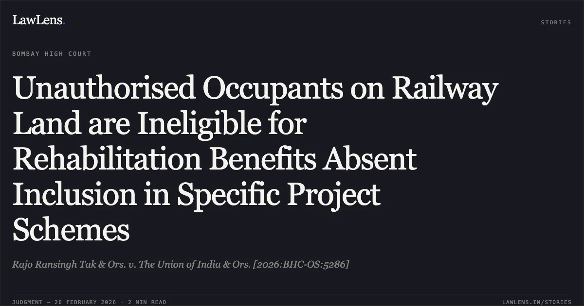 Unauthorised Occupants on Railway Land are Ineligible for Rehabilitation Benefits Absent Inclusion in Specific Project Schemes. Rajo Ransingh Tak & Ors. v. The Union of India & Ors. [2026:BHC-OS:5286]. Bombay High Court. LawLens