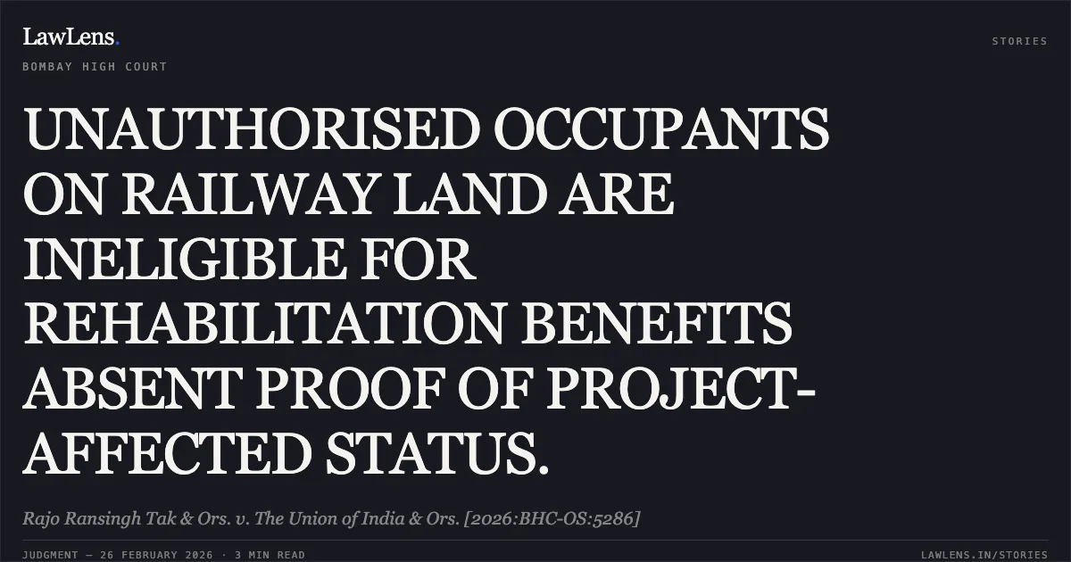 UNAUTHORISED OCCUPANTS ON RAILWAY LAND ARE INELIGIBLE FOR REHABILITATION BENEFITS ABSENT PROOF OF PROJECT-AFFECTED STATUS.. Rajo Ransingh Tak & Ors. v. The Union of India & Ors. [2026:BHC-OS:5286]. Bombay High Court. LawLens