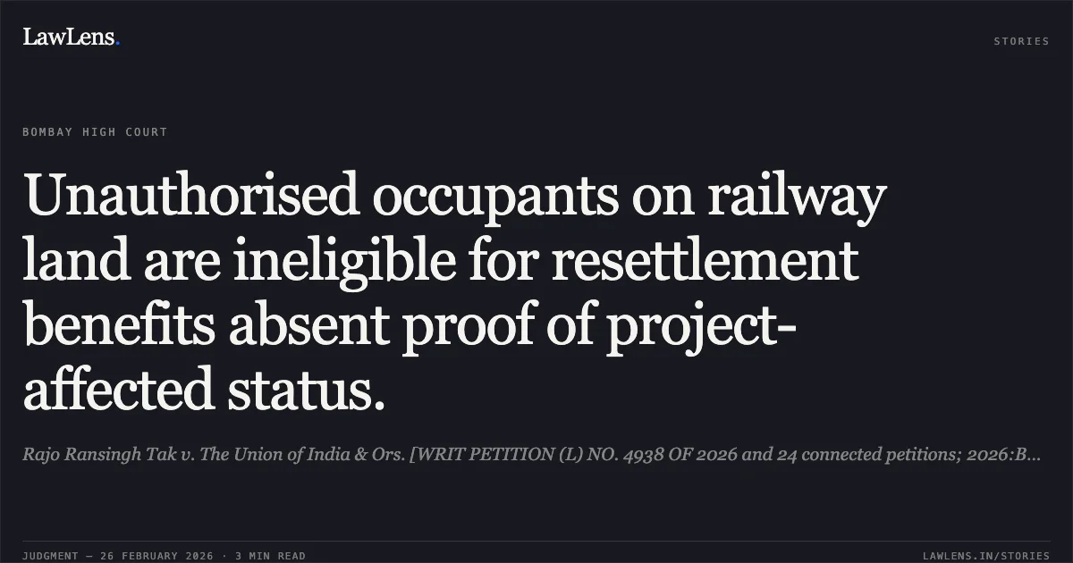 Unauthorised occupants on railway land are ineligible for resettlement benefits absent proof of project-affected status.. Rajo Ransingh Tak v. The Union of India & Ors. [WRIT PETITION (L) NO. 4938 OF 2026 and 24 connected petitions; 2026:BHC-OS:5286]. Bombay High Court. LawLens