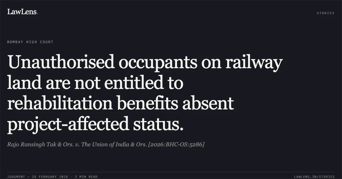 Unauthorised occupants on railway land are not entitled to rehabilitation benefits absent project-affected status.. Rajo Ransingh Tak & Ors. v. The Union of India & Ors. [2026:BHC-OS:5286]. Bombay High Court. LawLens