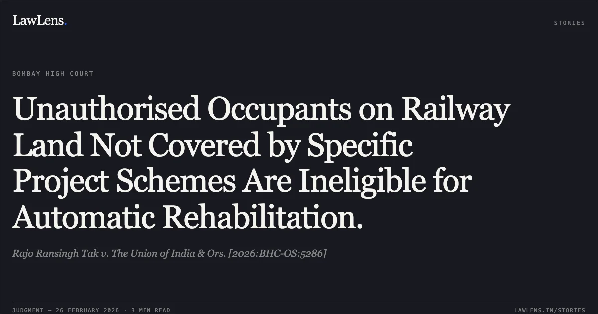 Unauthorised Occupants on Railway Land Not Covered by Specific Project Schemes Are Ineligible for Automatic Rehabilitation.. Rajo Ransingh Tak v. The Union of India & Ors. [2026:BHC-OS:5286]. Bombay High Court. LawLens