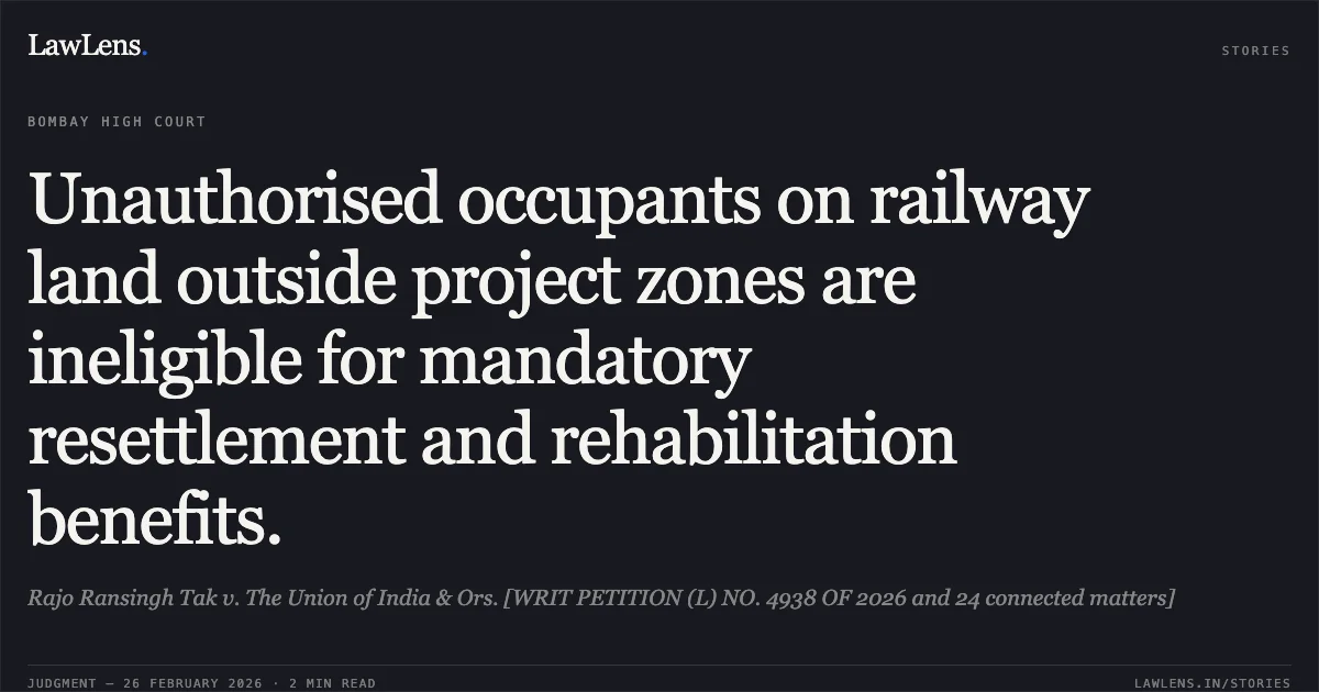 Unauthorised occupants on railway land outside project zones are ineligible for mandatory resettlement and rehabilitation benefits.. Rajo Ransingh Tak v. The Union of India & Ors. [WRIT PETITION (L) NO. 4938 OF 2026 and 24 connected matters]. Bombay High Court. LawLens
