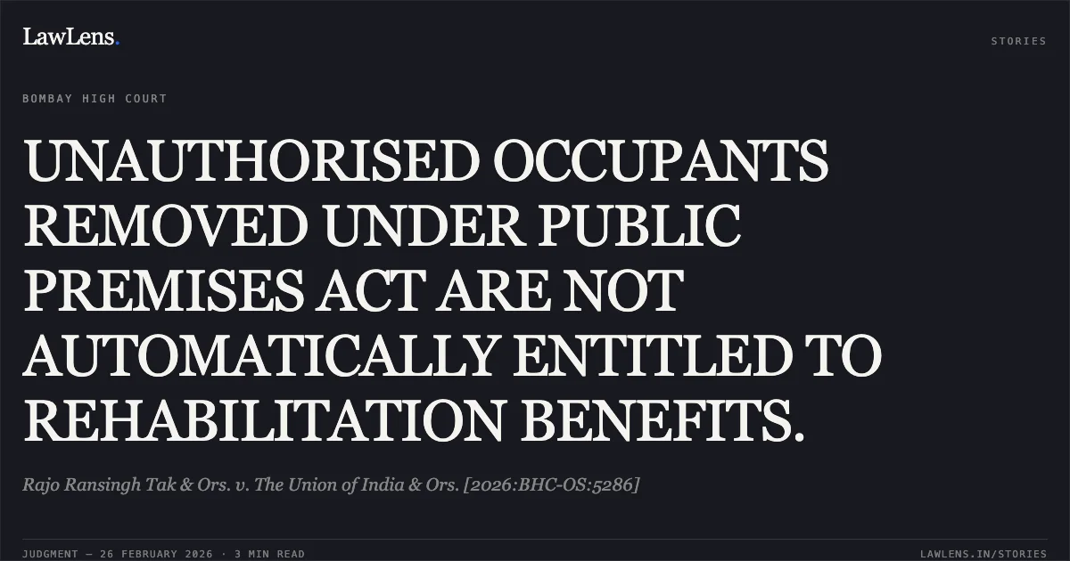 UNAUTHORISED OCCUPANTS REMOVED UNDER PUBLIC PREMISES ACT ARE NOT AUTOMATICALLY ENTITLED TO REHABILITATION BENEFITS.. Rajo Ransingh Tak & Ors. v. The Union of India & Ors. [2026:BHC-OS:5286]. Bombay High Court. LawLens