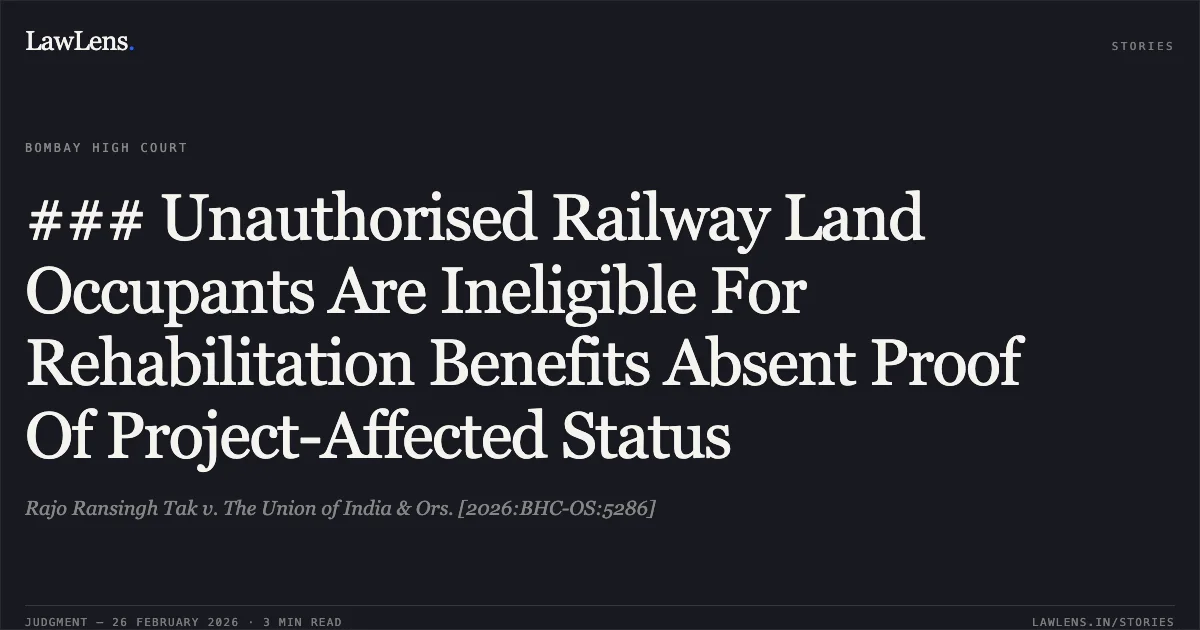 ### Unauthorised Railway Land Occupants Are Ineligible For Rehabilitation Benefits Absent Proof Of Project-Affected Status. Rajo Ransingh Tak v. The Union of India & Ors. [2026:BHC-OS:5286]. Bombay High Court. LawLens
