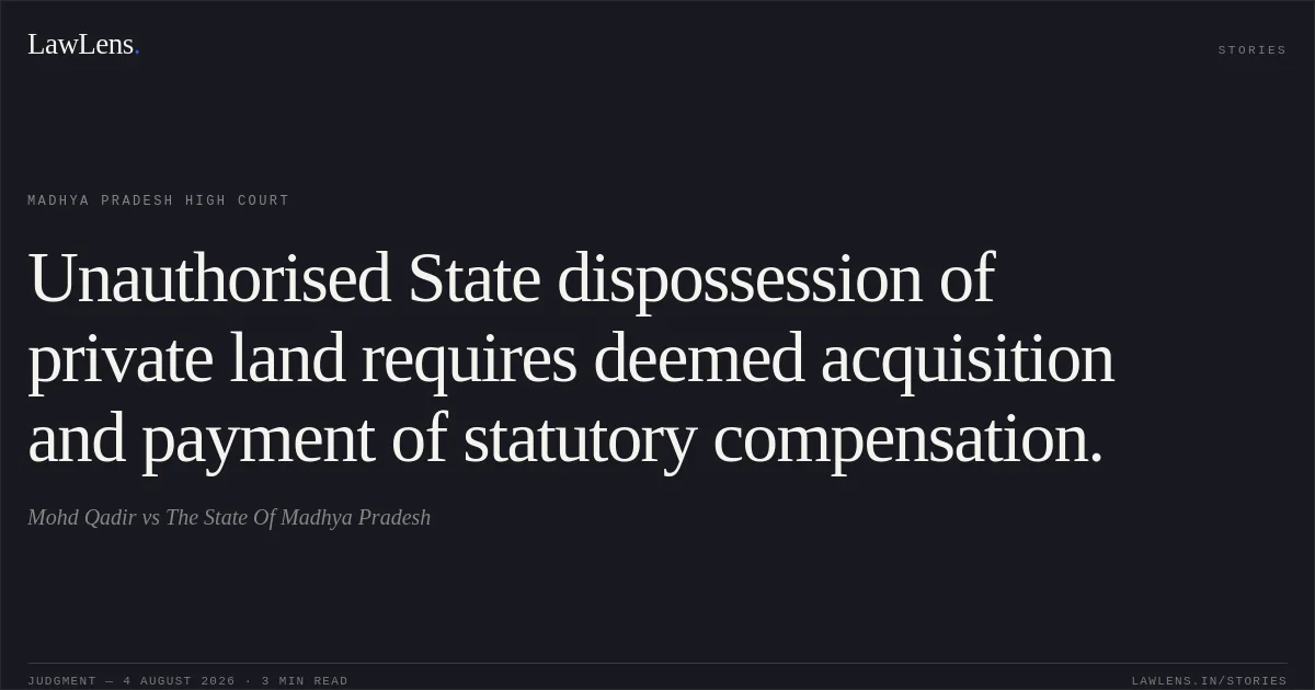 Unauthorised State dispossession of private land requires deemed acquisition and payment of statutory compensation.. Mohd Qadir vs The State Of Madhya Pradesh. Madhya Pradesh High Court. LawLens