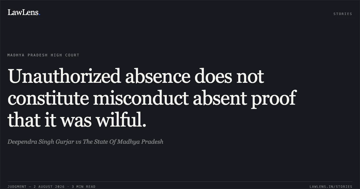 Unauthorized absence does not constitute misconduct absent proof that it was wilful.. Deependra Singh Gurjar vs The State Of Madhya Pradesh. Madhya Pradesh High Court. LawLens