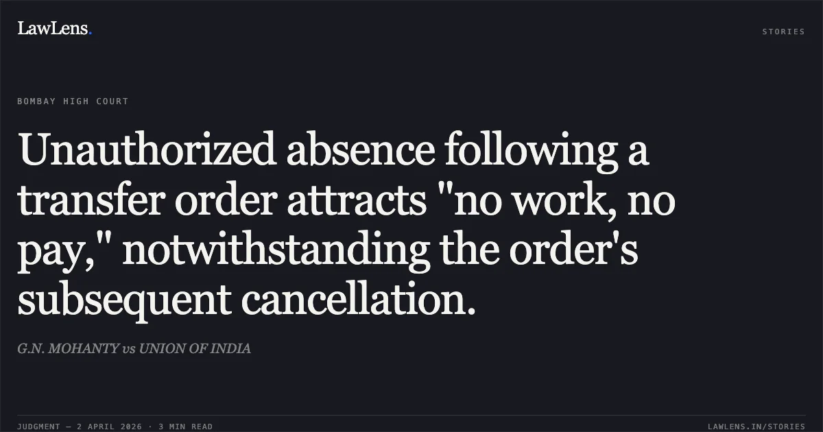 Unauthorized absence following a transfer order attracts "no work, no pay," notwithstanding the order's subsequent cancellation.. G.N. MOHANTY vs UNION OF INDIA. Bombay High Court. LawLens