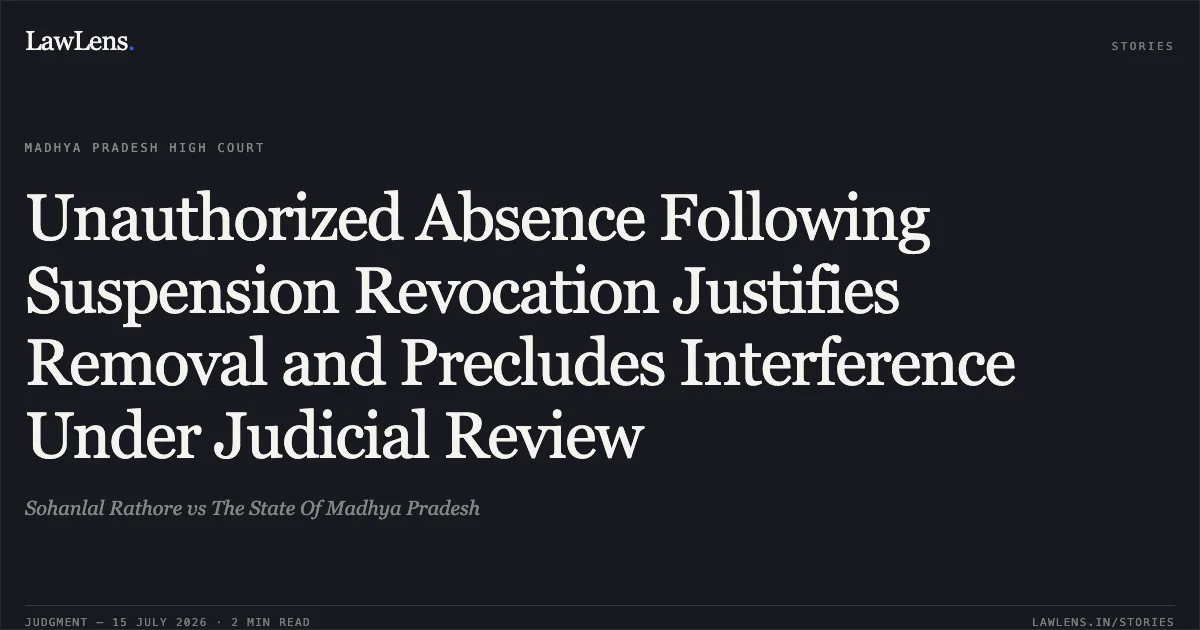 Unauthorized Absence Following Suspension Revocation Justifies Removal and Precludes Interference Under Judicial Review. Sohanlal Rathore vs The State Of Madhya Pradesh. Madhya Pradesh High Court. LawLens
