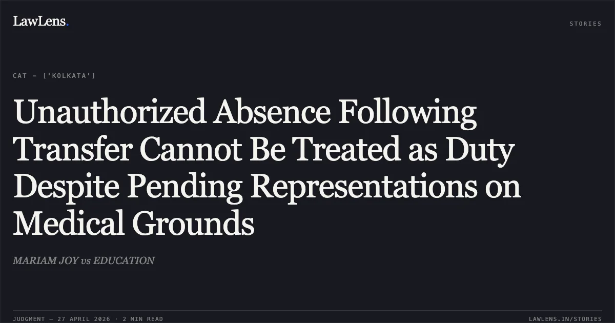 Unauthorized Absence Following Transfer Cannot Be Treated as Duty Despite Pending Representations on Medical Grounds. MARIAM JOY vs EDUCATION. Central Administrative Tribunal. LawLens