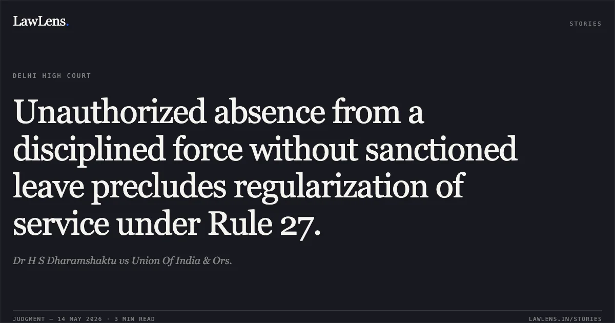 Unauthorized absence from a disciplined force without sanctioned leave precludes regularization of service under Rule 27.. Dr H S Dharamshaktu vs Union Of India & Ors.. Delhi High Court. LawLens