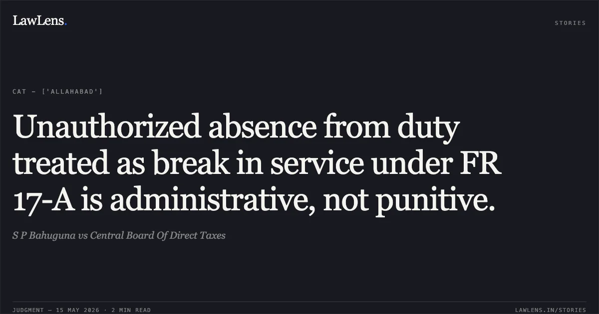 Unauthorized absence from duty treated as break in service under FR 17-A is administrative, not punitive.. S P Bahuguna vs Central Board Of Direct Taxes. Central Administrative Tribunal. LawLens