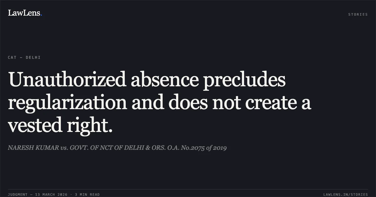 Unauthorized absence precludes regularization and does not create a vested right.. NARESH KUMAR vs. GOVT. OF NCT OF DELHI & ORS. O.A. No.2075 of 2019. Central Administrative Tribunal. LawLens