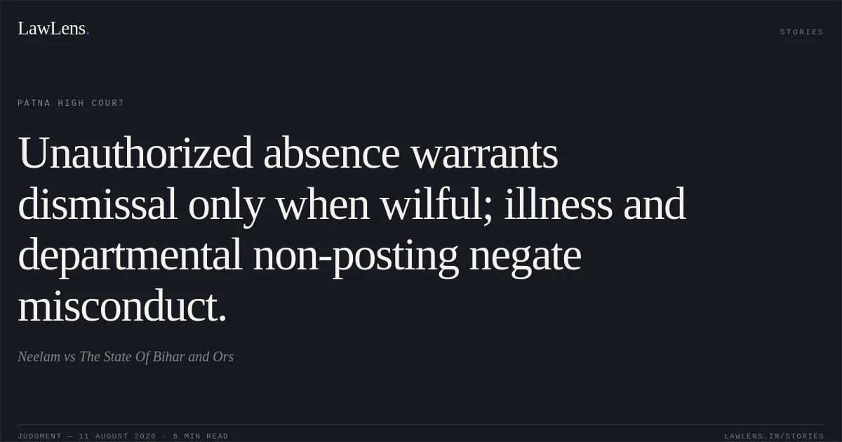 Unauthorized absence warrants dismissal only when wilful; illness and departmental non-posting negate misconduct.. Neelam vs The State Of Bihar and Ors. Patna High Court. LawLens