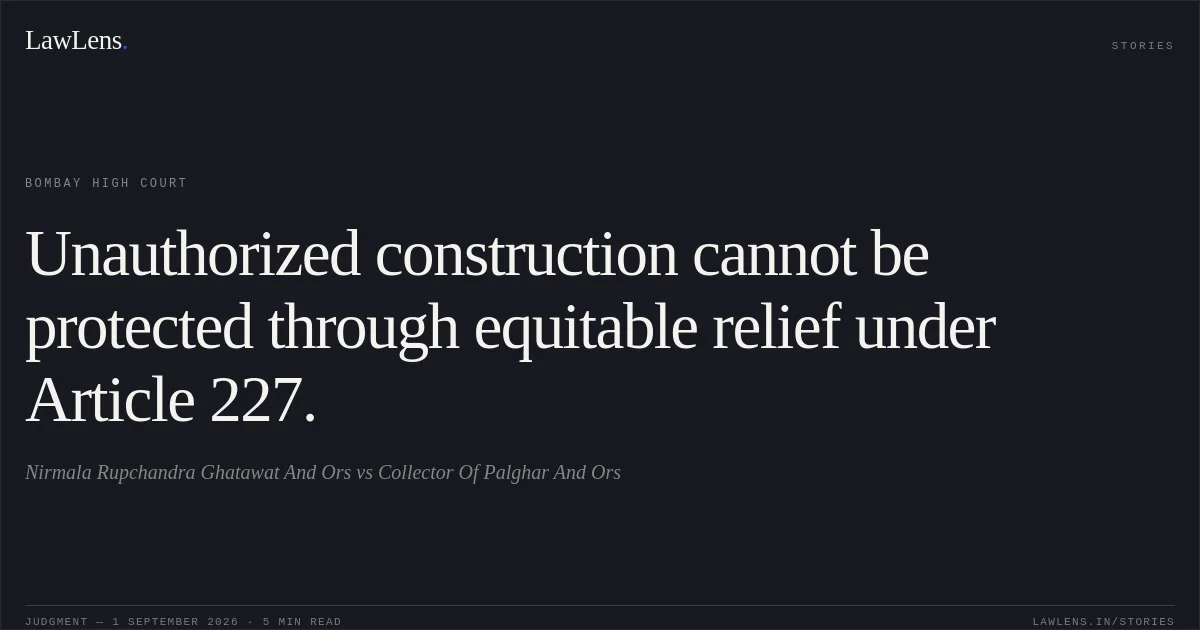 Unauthorized construction cannot be protected through equitable relief under Article 227.. Nirmala Rupchandra Ghatawat And Ors vs Collector Of Palghar And Ors. Bombay High Court. LawLens