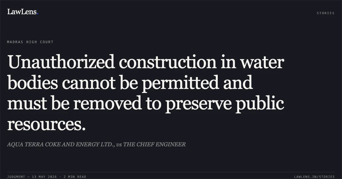 Unauthorized construction in water bodies cannot be permitted and must be removed to preserve public resources.. AQUA TERRA COKE AND ENERGY LTD., vs THE CHIEF ENGINEER. Madras High Court. LawLens