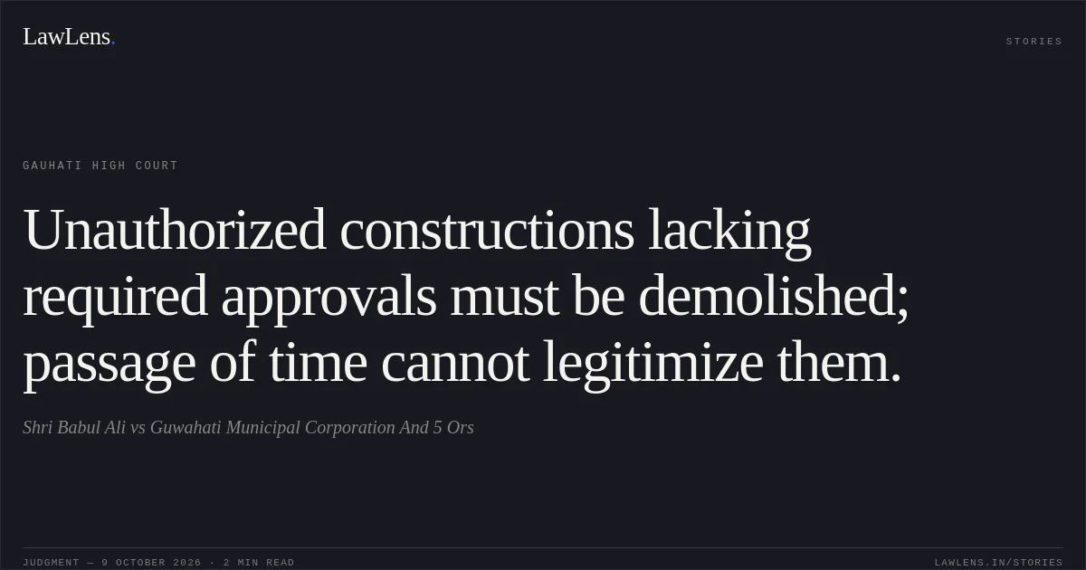 Unauthorized constructions lacking required approvals must be demolished; passage of time cannot legitimize them.. Shri Babul Ali vs Guwahati Municipal Corporation And 5 Ors. Gauhati High Court. LawLens