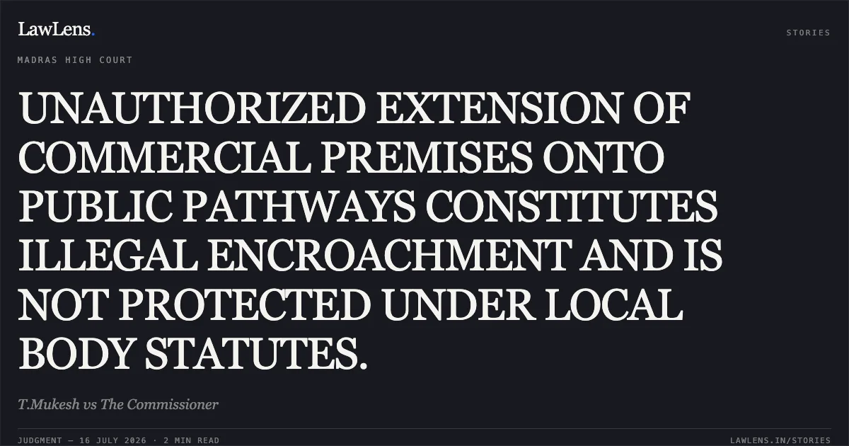 UNAUTHORIZED EXTENSION OF COMMERCIAL PREMISES ONTO PUBLIC PATHWAYS CONSTITUTES ILLEGAL ENCROACHMENT AND IS NOT PROTECTED UNDER LOCAL BODY STATUTES.. T.Mukesh vs The Commissioner. Madras High Court. LawLens