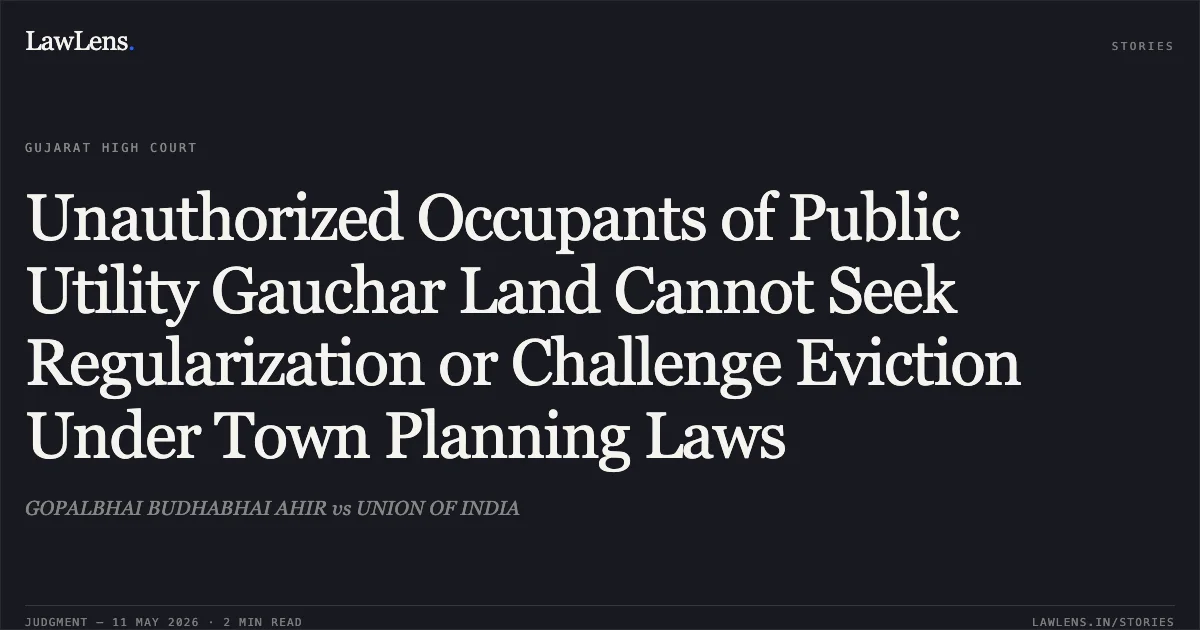 Unauthorized Occupants of Public Utility Gauchar Land Cannot Seek Regularization or Challenge Eviction Under Town Planning Laws. GOPALBHAI BUDHABHAI AHIR vs UNION OF INDIA. Gujarat High Court. LawLens