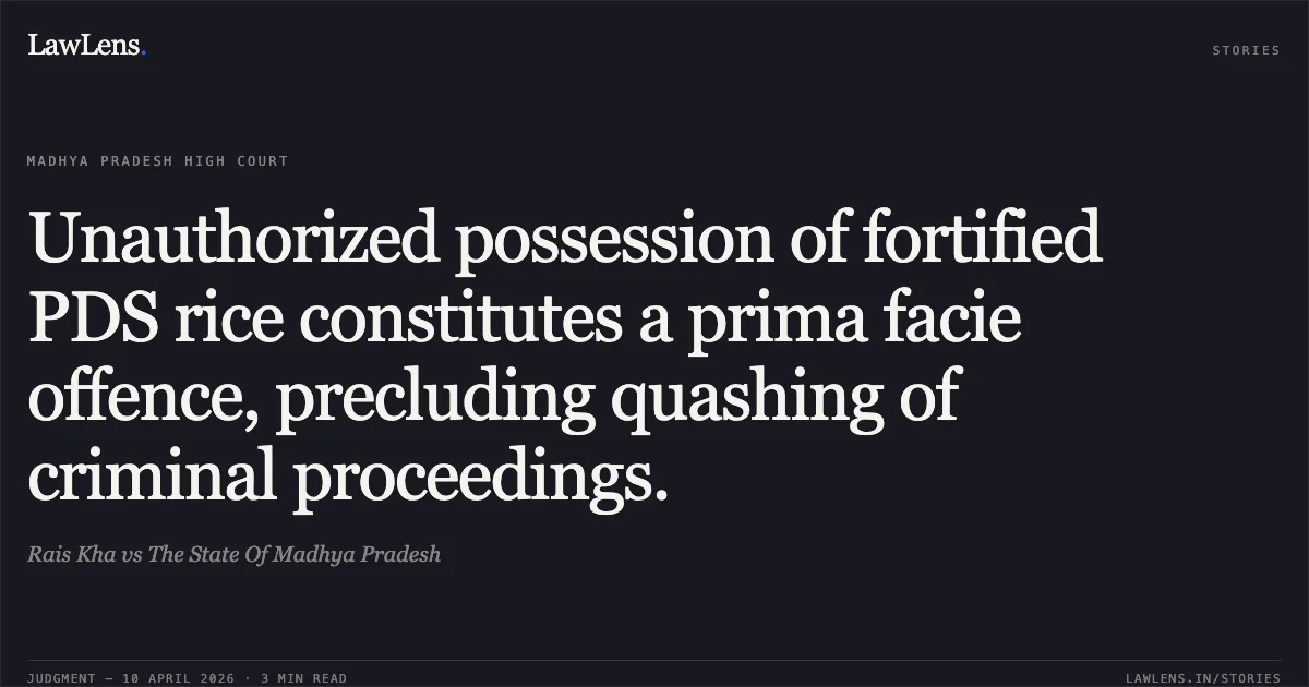 Unauthorized possession of fortified PDS rice constitutes a prima facie offence, precluding quashing of criminal proceedings.. Rais Kha vs The State Of Madhya Pradesh. Madhya Pradesh High Court. LawLens
