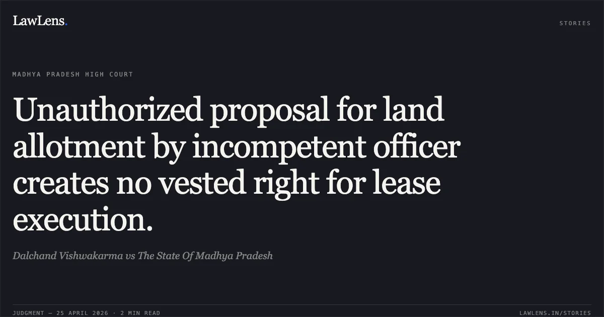 Unauthorized proposal for land allotment by incompetent officer creates no vested right for lease execution.. Dalchand Vishwakarma vs The State Of Madhya Pradesh. Madhya Pradesh High Court. LawLens