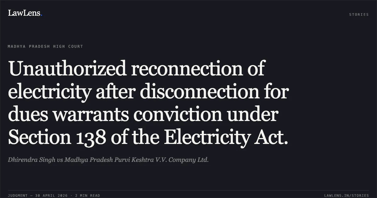 Unauthorized reconnection of electricity after disconnection for dues warrants conviction under Section 138 of the Electricity Act.. Dhirendra Singh vs Madhya Pradesh Purvi Keshtra V.V. Company Ltd.. Madhya Pradesh High Court. LawLens