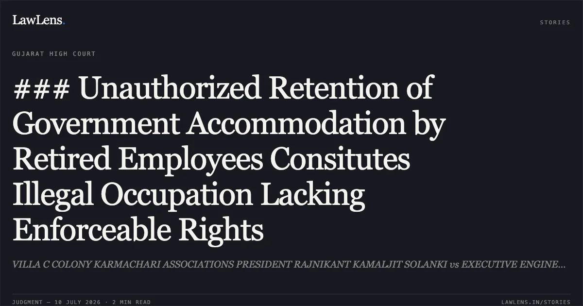 ### Unauthorized Retention of Government Accommodation by Retired Employees Consitutes Illegal Occupation Lacking Enforceable Rights. VILLA C COLONY KARMACHARI ASSOCIATIONS PRESIDENT RAJNIKANT KAMALJIT SOLANKI vs EXECUTIVE ENGINEER PROJECT. Gujarat High Court. LawLens