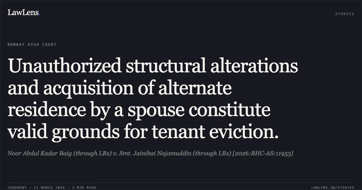 Unauthorized structural alterations and acquisition of alternate residence by a spouse constitute valid grounds for tenant eviction.. Noor Abdul Kadar Baig (through LRs) v. Smt. Jainibai Najamuddin (through LRs) [2026:BHC-AS:11953]. Bombay High Court. LawLens