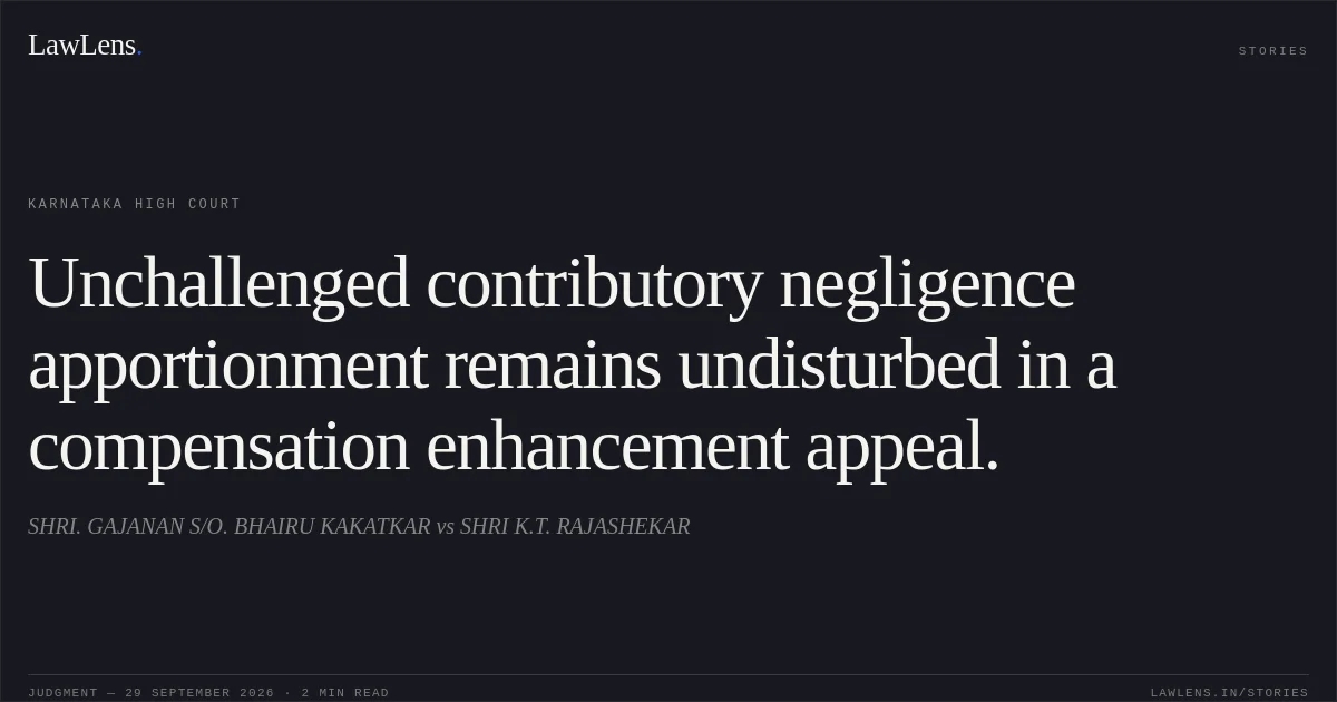 Unchallenged contributory negligence apportionment remains undisturbed in a compensation enhancement appeal.. SHRI. GAJANAN S/O. BHAIRU KAKATKAR vs SHRI K.T. RAJASHEKAR. Karnataka High Court. LawLens