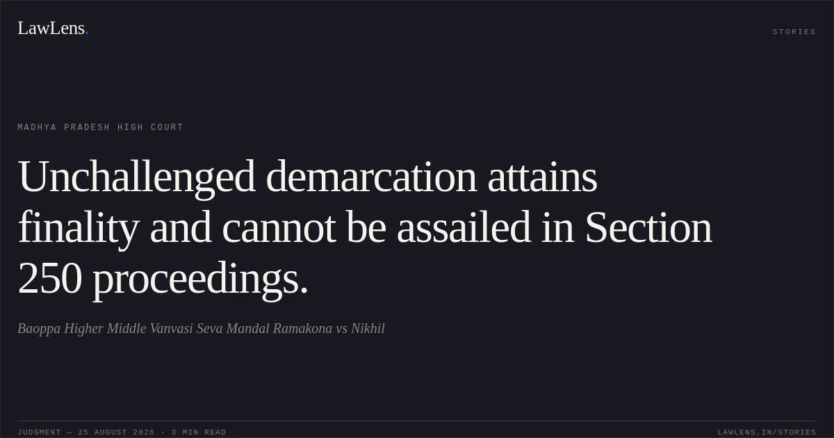 Unchallenged demarcation attains finality and cannot be assailed in Section 250 proceedings.. Baoppa Higher Middle Vanvasi Seva Mandal Ramakona vs Nikhil. Madhya Pradesh High Court. LawLens