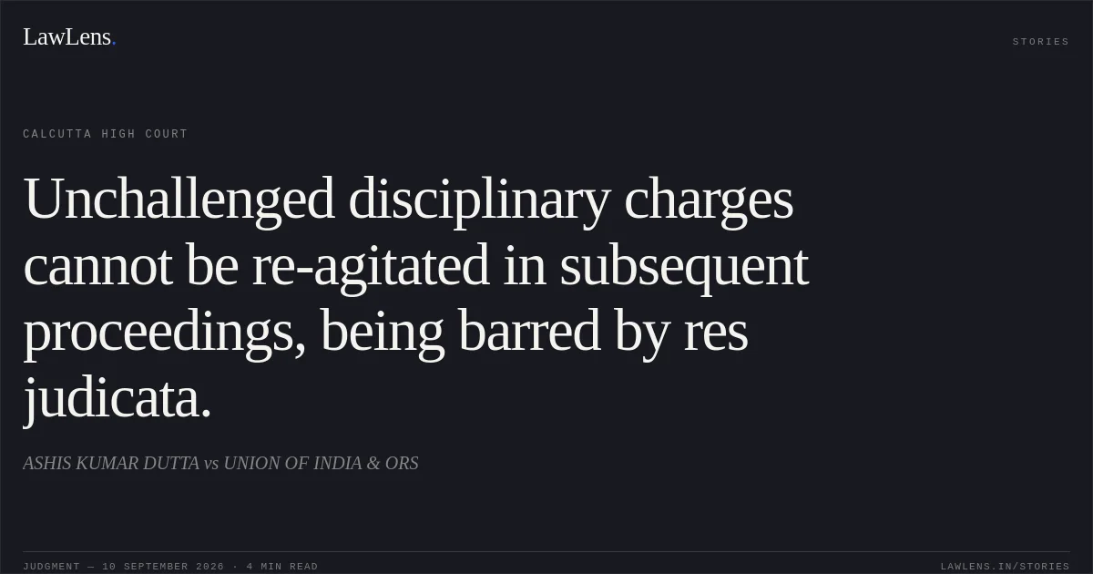 Unchallenged disciplinary charges cannot be re-agitated in subsequent proceedings, being barred by res judicata.. ASHIS KUMAR DUTTA vs UNION OF INDIA & ORS. Calcutta High Court. LawLens
