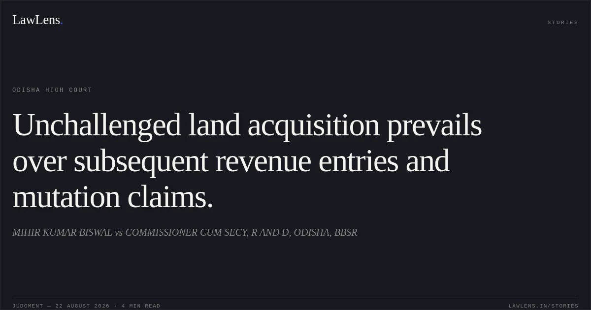 Unchallenged land acquisition prevails over subsequent revenue entries and mutation claims.. MIHIR KUMAR BISWAL vs COMMISSIONER CUM SECY, R AND D, ODISHA, BBSR. Odisha High Court. LawLens
