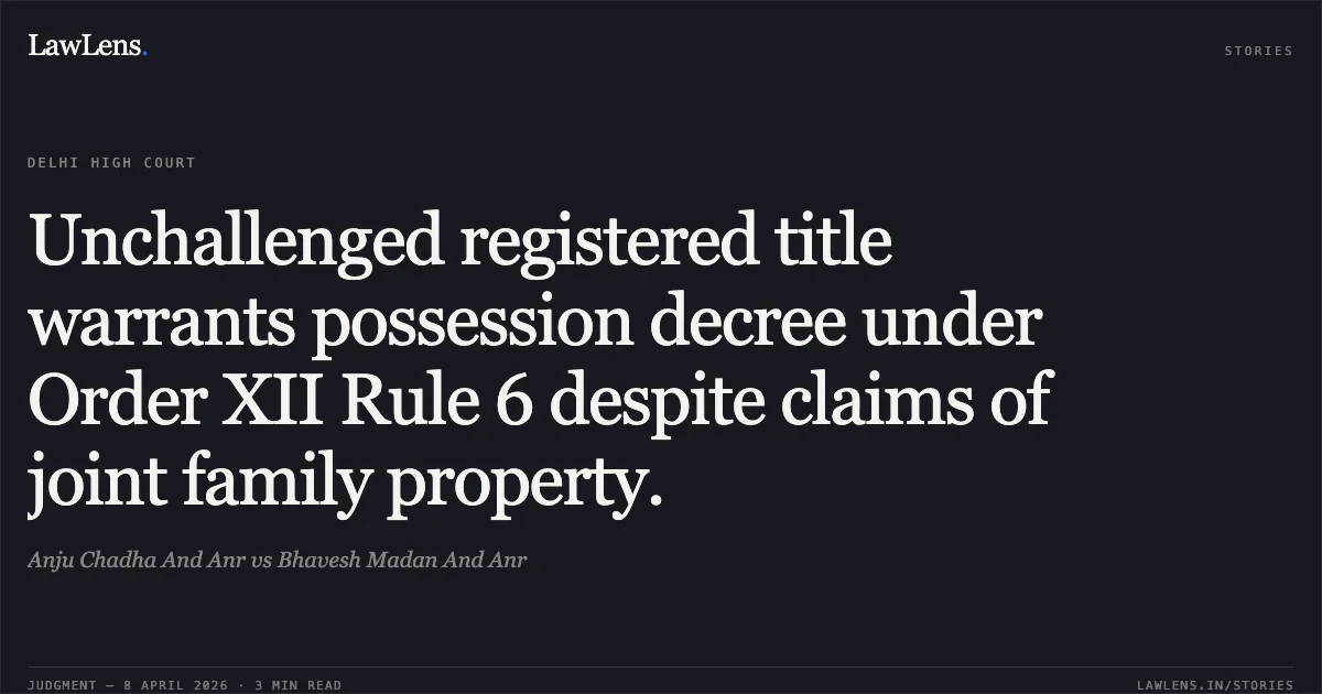 Unchallenged registered title warrants possession decree under Order XII Rule 6 despite claims of joint family property.. Anju Chadha And Anr vs Bhavesh Madan And Anr. Delhi High Court. LawLens