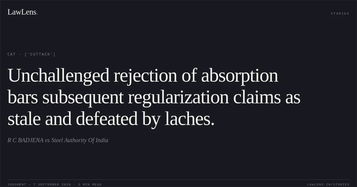 Unchallenged rejection of absorption bars subsequent regularization claims as stale and defeated by laches.. R C BADJENA vs Steel Authority Of India. CAT - ['Cuttack']. LawLens