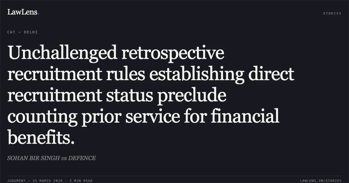 Unchallenged retrospective recruitment rules establishing direct recruitment status preclude counting prior service for financial benefits.. SOHAN BIR SINGH vs DEFENCE. Central Administrative Tribunal. LawLens