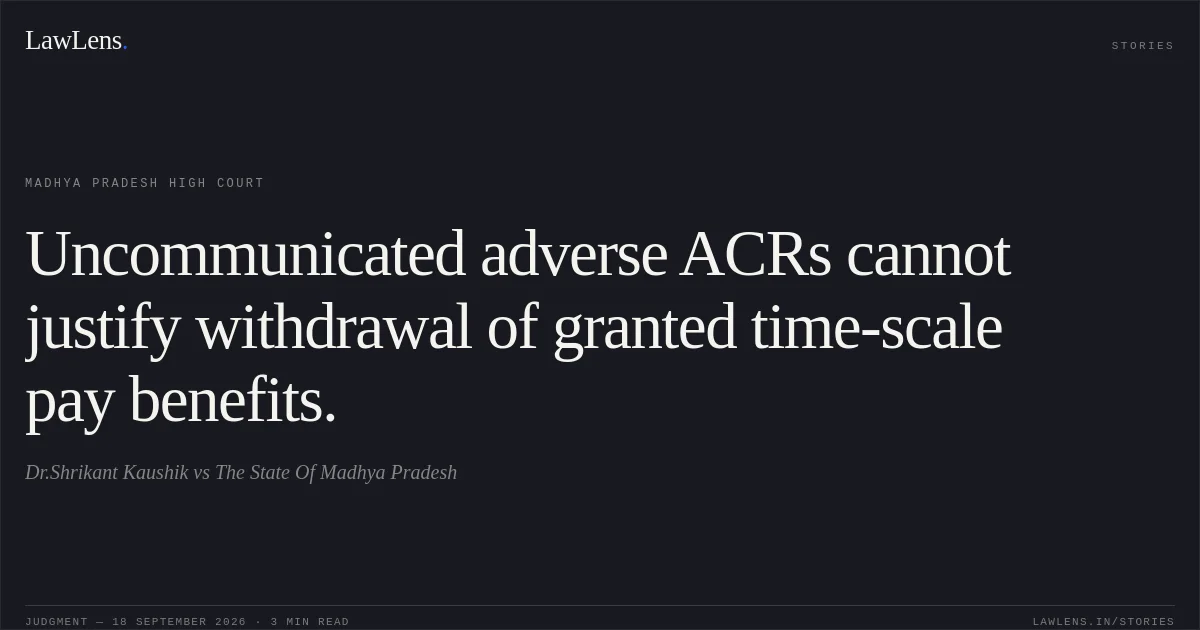 Uncommunicated adverse ACRs cannot justify withdrawal of granted time-scale pay benefits.. Dr.Shrikant Kaushik vs The State Of Madhya Pradesh. Madhya Pradesh High Court. LawLens