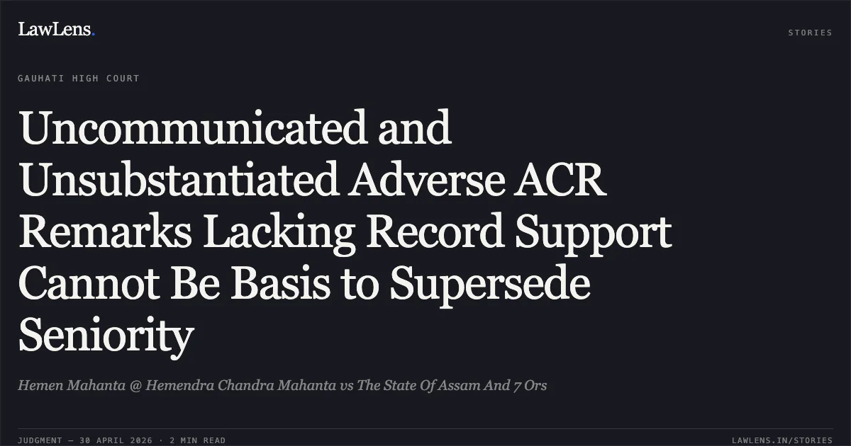 Uncommunicated and Unsubstantiated Adverse ACR Remarks Lacking Record Support Cannot Be Basis to Supersede Seniority. Hemen Mahanta @ Hemendra Chandra Mahanta vs The State Of Assam And 7 Ors. Gauhati High Court. LawLens