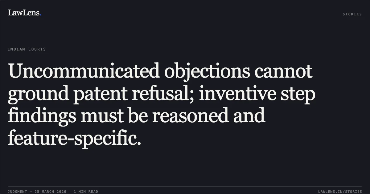 Uncommunicated objections cannot ground patent refusal; inventive step findings must be reasoned and feature-specific.. Wirtgen Gmbh vs Controller General Of Patents, Designs And Trademarks And Ors. Delhi High Court. LawLens