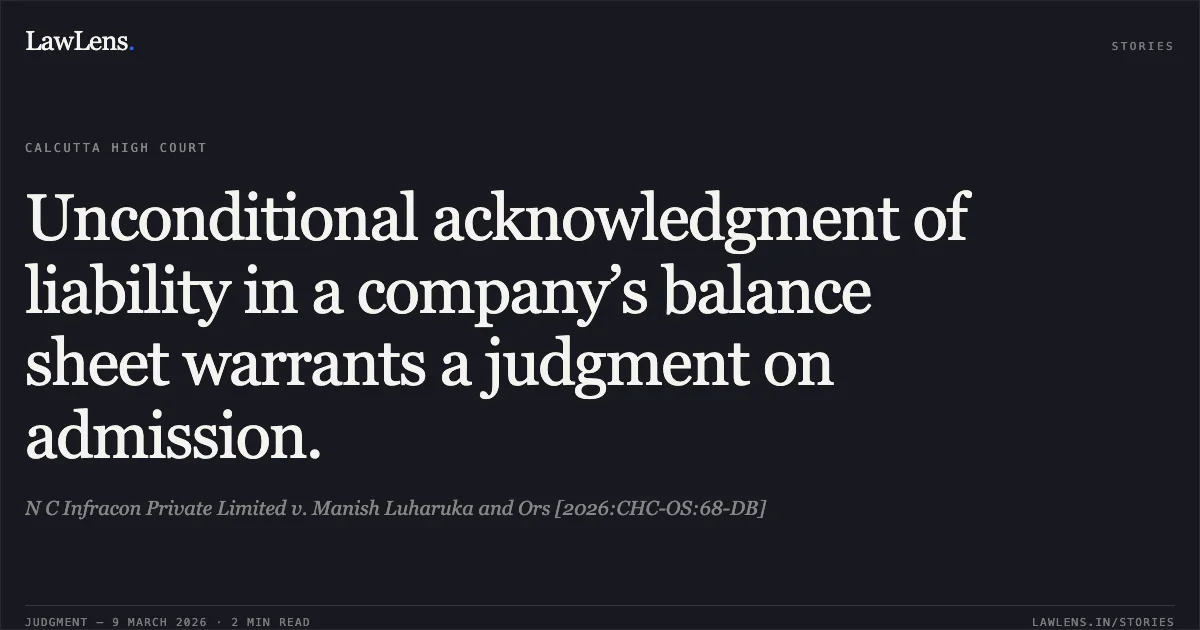 Unconditional acknowledgment of liability in a company’s balance sheet warrants a judgment on admission.. N C Infracon Private Limited v. Manish Luharuka and Ors [2026:CHC-OS:68-DB]. Calcutta High Court. LawLens