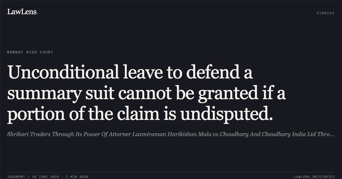 Unconditional leave to defend a summary suit cannot be granted if a portion of the claim is undisputed.. Shrihari Traders Through Its Power Of Attorner Laxmiraman Harikishan Malu vs Choudhary And Choudhary India Ltd Through Its Chairman And Managing Director Anand Gupta. Bombay High Court. LawLens