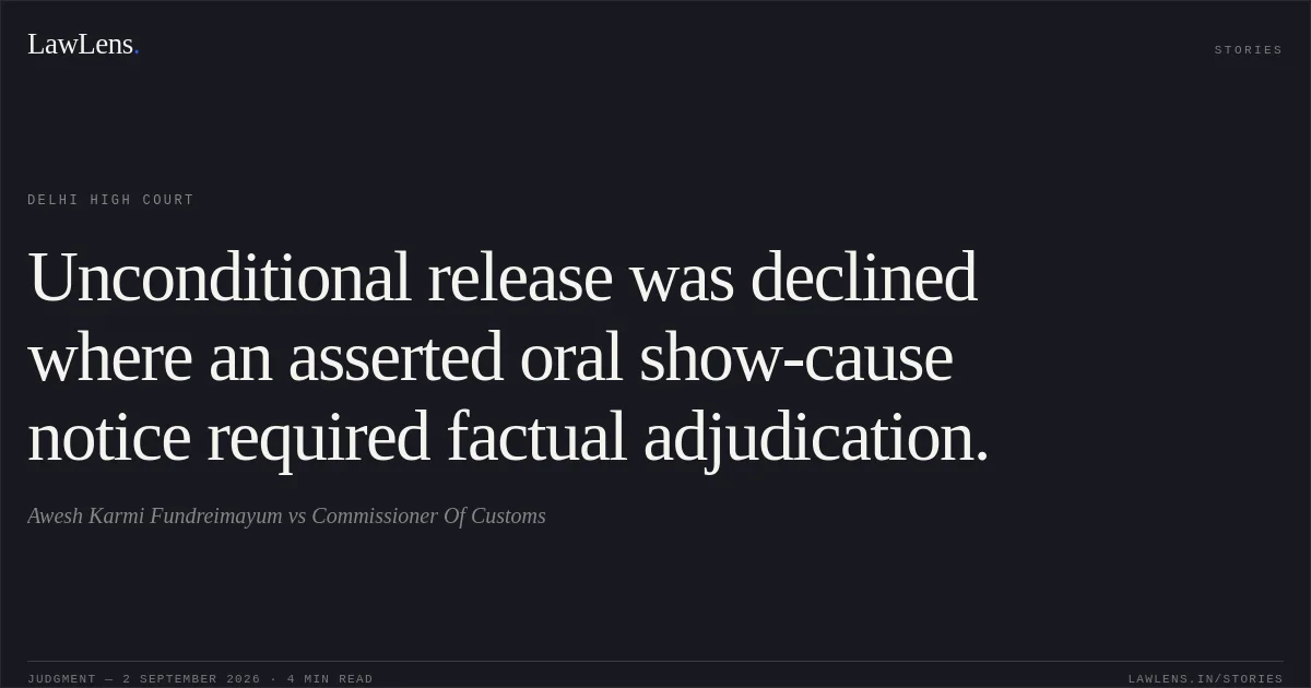 Unconditional release was declined where an asserted oral show-cause notice required factual adjudication.. Awesh Karmi Fundreimayum vs Commissioner Of Customs. Delhi High Court. LawLens