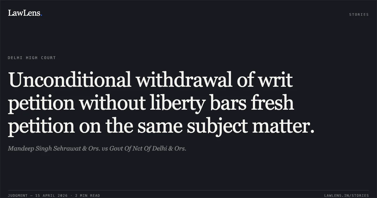 Unconditional withdrawal of writ petition without liberty bars fresh petition on the same subject matter.. Mandeep Singh Sehrawat & Ors. vs Govt Of Nct Of Delhi & Ors.. Delhi High Court. LawLens